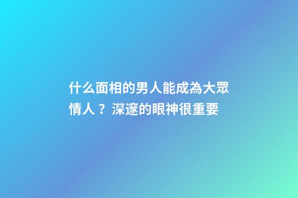 什么面相的男人能成為大眾情人？深邃的眼神很重要